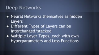 Deep Networks
● Neural Networks themselves as hidden
Layers
● Different Types of Layers can be
Interchanged/stacked
● Multiple Layer Types, each with own
Hyperparameters and Loss Functions
 