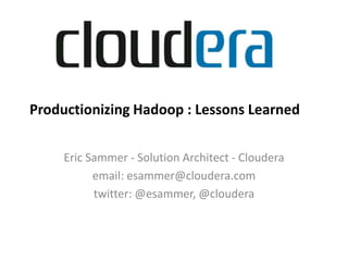 Productionizing Hadoop : Lessons Learned Eric Sammer - Solution Architect - Cloudera email: esammer@cloudera.com twitter: @esammer, @cloudera 