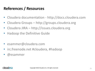 MonitoringHadoop aware cluster monitoringTraditional tools don’t cut it; Hadoop monitoring is inherently Hadoop specificAnalogous to RDBMS monitoring toolsJob level “monitoring”More like analysis“What resources does this job use?”“How does this run compare to last run?”“How can I make this run faster, more resource efficient?”Two views we care aboutJob perspectiveResource perspective (task slots, scheduler pool)17Copyright 2010 Cloudera Inc. All rights reserved