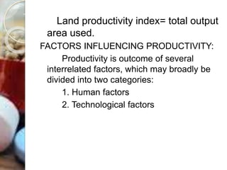 Land productivity index= total output
area used.
FACTORS INFLUENCING PRODUCTIVITY:
Productivity is outcome of several
interrelated factors, which may broadly be
divided into two categories:
1. Human factors
2. Technological factors
 