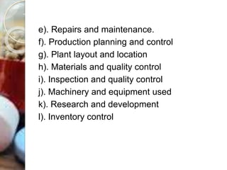e). Repairs and maintenance.
f). Production planning and control
g). Plant layout and location
h). Materials and quality control
i). Inspection and quality control
j). Machinery and equipment used
k). Research and development
l). Inventory control
 