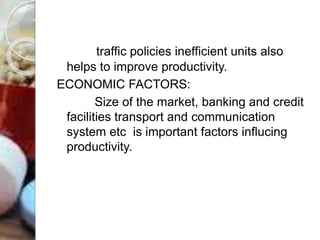 traffic policies inefficient units also
helps to improve productivity.
ECONOMIC FACTORS:
Size of the market, banking and credit
facilities transport and communication
system etc is important factors influcing
productivity.
 
