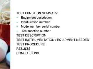 TEST FUNCTION SUMMARY:
 Equipment description
 Identification number
 Model number serial number
 Test function number
TEST DESCRIPTION
TEST INSTRUMENTATION / EQUIPMENT NEEDED
TEST PROCEDURE
RESULTS
CONCLUSIONS
 