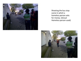 Shooting the bus stop
scene in which a
homeless person asks
for money. (Actual
Homeless person used)
 