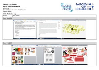 Salford City College
Eccles Sixth Form Centre
BTec Level 3
Extended Diploma in Creative Media Production
Games Design
FMP - Production Log
Name: Ellie Duriez
Date: 30.01.14
Date: 04.02.14
 