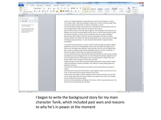 I began to write the background story for my main
character Tanik, which included past wars and reasons
to why he's in power at the moment
 