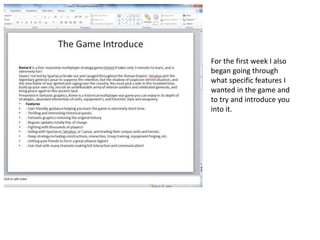 For the first week I also
began going through
what specific features I
wanted in the game and
to try and introduce you
into it.
 
