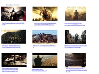 Movie Visual Research
http://thisdistractedglobe.com/wp-
content/uploads/2009/07/gladiator-2000-
pic-5.jpg
http://filmmusicreporter.com/wp-
content/uploads/2013/02/gladiator1.jpg
http://tragicocomedia.files.wordpress.com/
2011/07/gladiator-mounted.jpg
http://static.comicvine.com/uploads/origin
al/11113/111136666/3459440-troy.jpg
http://www.siue.edu/~ejoy/Troy%20Film.jp
g
http://images4.alphacoders.com/102/1020
36.jpg
http://www.athleticcapital.com/wp-
content/uploads/2011/02/3001.jpg
http://www.desktopict.com/hd-
wallpapers/300-wallpaper-hd-3-
38302.html/300-wallpaper-hd-9
http://images2.static-
bluray.com/reviews/234_5.jpg
 