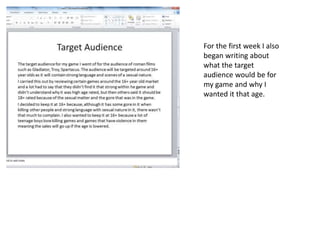 For the first week I also
began writing about
what the target
audience would be for
my game and why I
wanted it that age.
 