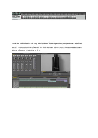 There was problems with the song because when importing the song into premiere it added an
Extra 5 seconds of silence to the end and then the fades weren’t noticeable so I had to use the
volume mixer tool in premiere to fix it:
 