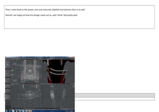 Then I came back to the power core and coloured, labelled and textures that in as well.
Overall I am happy at how this design came out as, and I think I did pretty well.
Date: 05/04/2014
 