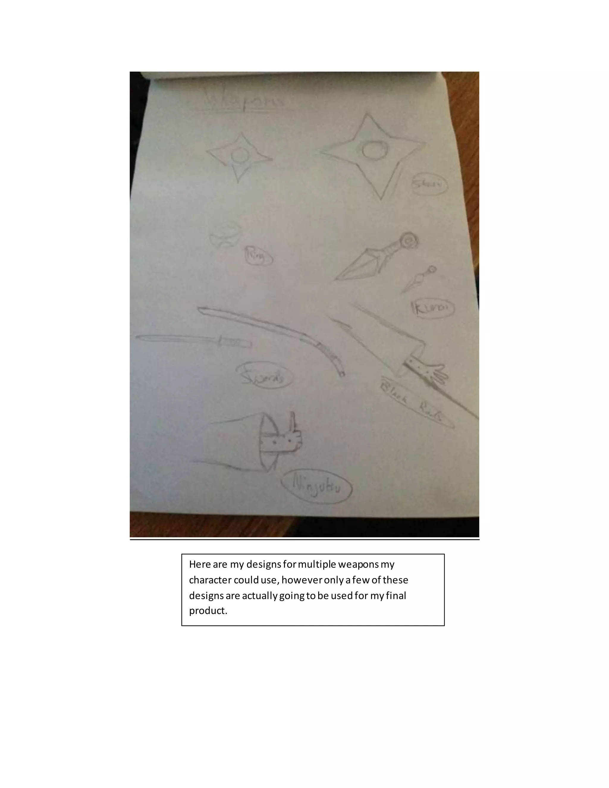 Here are my designsformultiple weaponsmy
character coulduse,howeveronlyafew of these
designs are actuallygoingtobe usedfor myfinal
product.