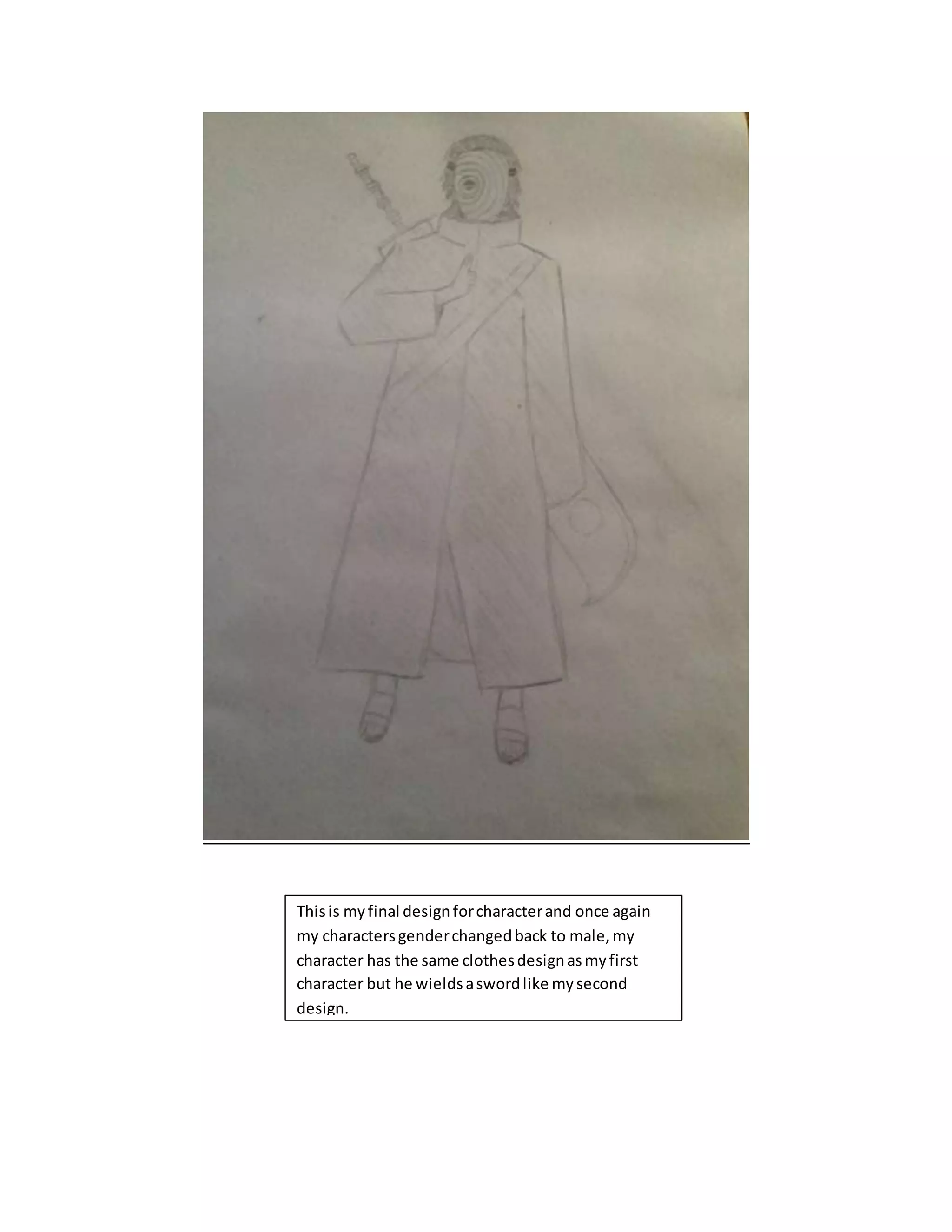 Thisis myfinal designforcharacterand once again
my charactersgenderchangedback to male,my
character has the same clothesdesignasmyfirst
character but he wieldsaswordlike mysecond
design.
 