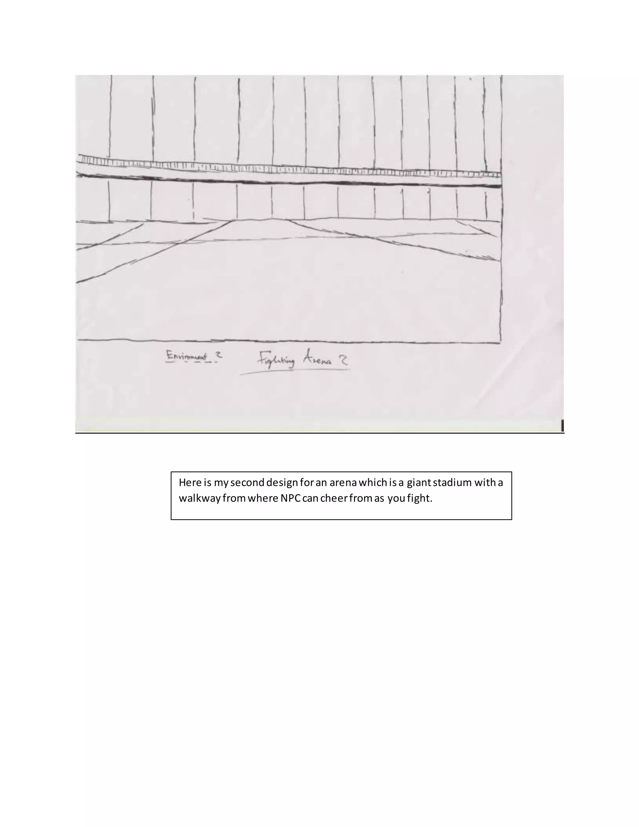 Here is myseconddesignforan arenawhichisa giantstadium witha
walkwayfromwhere NPCcancheerfromas youfight.
 