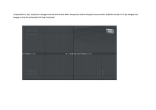 I createdthisto be a shopthat ismergedintothe wall sothat whentheyare on stationtheycan buyessentialsandthatIcreatedinto be mergedinto
hangar so thatthe airlockwill still lookfunctional
 