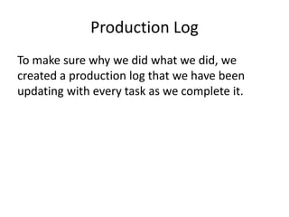 Production Log
To make sure why we did what we did, we
created a production log that we have been
updating with every task as we complete it.
 