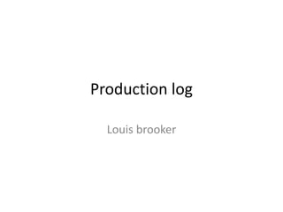 Production log
Louis brooker
 