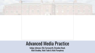 Advanced Media Practice
Indigo Johnson, Ella Farnsworth, Brandon Boyd,
Matt Bradley, Matt Tubb & Matt Pumphrey
 