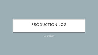 PRODUCTION LOG
Liv Crossley
 