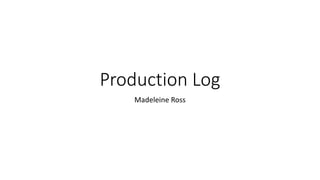 Production Log
Madeleine Ross
 