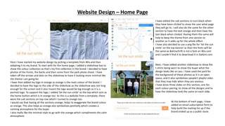 Website Design – Home Page
Here I have started my website design by picking a template from Wix and then
adapting it to my brand. To start with for the home page, I added a slideshow box to
show the colour collection as that’s my first collection in the brand. I decided to have
photos of the fronts, the backs and then some from the park photo shoot. I have
taken off the arrows and dots on the slideshow to have it looking more minimal like
the theme I am going for.
I have then added my logo in orange as orange is the main colour of the brand. I
decided to have the logo to the side of the slideshow as the slideshow was not long
enough for the screen and it also meant the logo would be big enough as it is a
portrait logo. To support the logo, I added ‘let the sun smile’ to the top which acts as
the home button which is in orange too. As this is a website from a template, there
were the sub sections on top row which I turned to orange too.
I would say that having all the sections orange, helps to exaggerate the brand colour
as orange. This also helps as orange also symbolises positivity which creates a
calming atmosphere for the buyer.
I also really like the minimal style to go with the orange which compliments the calm
atmosphere.
I have edited the sub sections to turn black when
they have been clicked to show the user what page
they will go to. I will also do the same for the other
section to have the text orange and then have the
text black when clicked. Having them the same will
help to keep the theme from one section to
another as it adds up for the whole effect.
I have also decided to use a png file for ‘let the sun
smile’ on the top banner as then the fonts will be
the same as Bahnschrift is not a font on Wix.com
and I couldn't find it to download it in Dafont.com.
Next, I have added another slideshow to show the
t-shirts being worn to show the buyer what the
design looks like on you. I have used the park for
the background of these photos as it is an open
space, and it also symbolises people’s playful sides
that they may hide when they are anxious.
I have done three slides on this section, one for
each colour pairing, to show all the designs and to
have the slideshow look the same on each slide.
At the bottom of each page, I have
added an email subscription form to
help build the mailing list up if the
brand ended up as a public store.
Website Design – Home Page
Here I have started my website design by picking a template from Wix and then
adapting it to my brand. To start with for the home page, I added a slideshow box to
show the colour collection as that’s my first collection in the brand. I decided to have
photos of the fronts, the backs and then some from the park photo shoot. I have
taken off the arrows and dots on the slideshow to have it looking more minimal like
the theme I am going for.
I have then added my logo in orange as orange is the main colour of the brand. I
decided to have the logo to the side of the slideshow as the slideshow was not long
enough for the screen and it also meant the logo would be big enough as it is a
portrait logo. To support the logo, I added ‘let the sun smile’ to the top which acts as
the home button which is in orange too. As this is a website from a template, there
were the sub sections on top row which I turned to orange too.
I would say that having all the sections orange, helps to exaggerate the brand colour
as orange. This also helps as orange also symbolises positivity which creates a
calming atmosphere for the buyer.
I also really like the minimal style to go with the orange which compliments the calm
atmosphere.
I have edited the sub sections to turn black when
they have been clicked to show the user what page
they will go to. I will also do the same for the other
section to have the text orange and then have the
text black when clicked. Having them the same will
help to keep the theme from one section to
another as it adds up for the whole effect.
I have also decided to use a png file for ‘let the sun
smile’ on the top banner as then the fonts will be
the same as Bahnschrift is not a font on Wix.com
and I couldn't find it to download it in Dafont.com.
Next, I have added another slideshow to show the
t-shirts being worn to show the buyer what the
design looks like on you. I have used the park for
the background of these photos as it is an open
space, and it also symbolises people’s playful sides
that they may hide when they are anxious.
I have done three slides on this section, one for
each colour pairing, to show all the designs and to
have the slideshow look the same on each slide.
At the bottom of each page, I have
added an email subscription form to
help build the mailing list up if the
brand ended up as a public store.
Website Design – Home Page
Here I have started my website design by picking a template from Wix and then
adapting it to my brand. To start with for the home page, I added a slideshow box to
show the colour collection as that’s my first collection in the brand. I decided to have
photos of the fronts, the backs and then some from the park photo shoot. I have
taken off the arrows and dots on the slideshow to have it looking more minimal like
the theme I am going for.
I have then added my logo in orange as orange is the main colour of the brand. I
decided to have the logo to the side of the slideshow as the slideshow was not long
enough for the screen and it also meant the logo would be big enough as it is a
portrait logo. To support the logo, I added ‘let the sun smile’ to the top which acts as
the home button which is in orange too. As this is a website from a template, there
were the sub sections on top row which I turned to orange too.
I would say that having all the sections orange, helps to exaggerate the brand colour
as orange. This also helps as orange also symbolises positivity which creates a
calming atmosphere for the buyer.
I also really like the minimal style to go with the orange which compliments the calm
atmosphere.
I have edited the sub sections to turn black when
they have been clicked to show the user what page
they will go to. I will also do the same for the other
section to have the text orange and then have the
text black when clicked. Having them the same will
help to keep the theme from one section to
another as it adds up for the whole effect.
I have also decided to use a png file for ‘let the sun
smile’ on the top banner as then the fonts will be
the same as Bahnschrift is not a font on Wix.com
and I couldn't find it to download it in Dafont.com.
Next, I have added another slideshow to show the
t-shirts being worn to show the buyer what the
design looks like on you. I have used the park for
the background of these photos as it is an open
space, and it also symbolises people’s playful sides
that they may hide when they are anxious.
I have done three slides on this section, one for
each colour pairing, to show all the designs and to
have the slideshow look the same on each slide.
At the bottom of each page, I have
added an email subscription form to
help build the mailing list up if the
brand ended up as a public store.
Website Design – Home Page
Here I have started my website design by picking a template from Wix and then
adapting it to my brand. To start with for the home page, I added a slideshow box to
show the colour collection as that’s my first collection in the brand. I decided to have
photos of the fronts, the backs and then some from the park photo shoot. I have
taken off the arrows and dots on the slideshow to have it looking more minimal like
the theme I am going for.
I have then added my logo in orange as orange is the main colour of the brand. I
decided to have the logo to the side of the slideshow as the slideshow was not long
enough for the screen and it also meant the logo would be big enough as it is a
portrait logo. To support the logo, I added ‘let the sun smile’ to the top which acts as
the home button which is in orange too. As this is a website from a template, there
were the sub sections on top row which I turned to orange too.
I would say that having all the sections orange, helps to exaggerate the brand colour
as orange. This also helps as orange also symbolises positivity which creates a
calming atmosphere for the buyer.
I also really like the minimal style to go with the orange which compliments the calm
atmosphere.
I have edited the sub sections to turn black when
they have been clicked to show the user what page
they will go to. I will also do the same for the other
section to have the text orange and then have the
text black when clicked. Having them the same will
help to keep the theme from one section to
another as it adds up for the whole effect.
I have also decided to use a png file for ‘let the sun
smile’ on the top banner as then the fonts will be
the same as Bahnschrift is not a font on Wix.com
and I couldn't find it to download it in Dafont.com.
Next, I have added another slideshow to show the
t-shirts being worn to show the buyer what the
design looks like on you. I have used the park for
the background of these photos as it is an open
space, and it also symbolises people’s playful sides
that they may hide when they are anxious.
I have done three slides on this section, one for
each colour pairing, to show all the designs and to
have the slideshow look the same on each slide.
At the bottom of each page, I have
added an email subscription form to
help build the mailing list up if the
brand ended up as a public store.
 