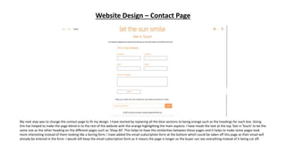 Website Design – Contact Page
My next step was to change the contact page to fit my design. I have started by replacing all the blue sections to being orange such as the headings for each box. Doing
this has helped to make the page blend in to the rest of the website with the orange highlighting the main aspects. I have made the text at the top ‘Get in Touch’ to be the
same size as the other heading on the different pages such as ‘Shop All’. This helps to have the similarities between these pages and it helps to make some pages look
more interesting instead of them looking like a boring form. I have added the email subscription form at the bottom which could be taken off this page as their email will
already be entered in the form. I would still keep the email subscription form as it means the page is longer so the buyer can see everything instead of it being cut off.
 