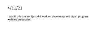 4/11/21
I was ill this day, so I just did work on documents and didn't progress
with my production.
 