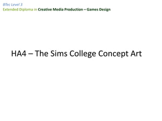 BTec Level 3
Extended Diploma in Creative Media Production – Games Design




    HA4 – The Sims College Concept Art
 