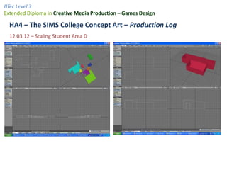 BTec Level 3
Extended Diploma in Creative Media Production – Games Design

  HA4 – The SIMS College Concept Art – Production Log
  12.03.12 – Scaling Student Area D
 