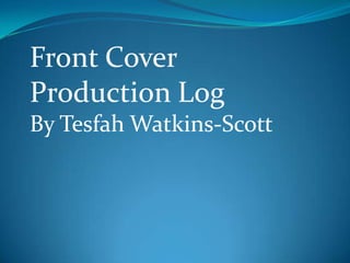 Front Cover
Production Log
By Tesfah Watkins-Scott
 
