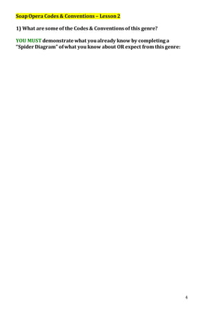 4
SoapOpera Codes & Conventions – Lesson2
1) What are some of the Codes & Conventions of this genre?
YOU MUST demonstrate what youalready know by completing a
“Spider Diagram” ofwhat you know about OR expect from this genre:
 