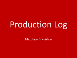 Production Log
Matthew Burniston
 