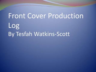Front Cover Production
Log
By Tesfah Watkins-Scott
 
