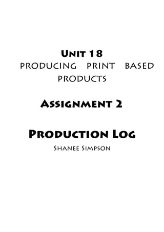Production Log
Shanee Simpson
Unit 18
producing print based
products
Assignment 2
 