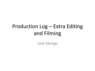 Production Log – Extra Editing
and Filming
Jack Munge
 