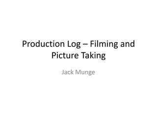 Production Log – Filming and
Picture Taking
Jack Munge
 