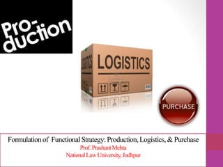 Formulationof FunctionalStrategy:Production,Logistics, & Purchase
Prof.PrashantMehta
NationalLawUniversity,Jodhpur
 