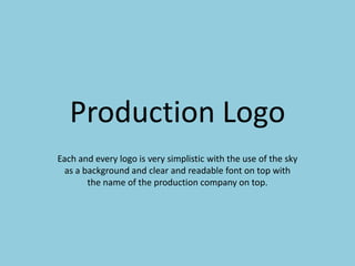 Production Logo
Each and every logo is very simplistic with the use of the sky
  as a background and clear and readable font on top with
        the name of the production company on top.
 