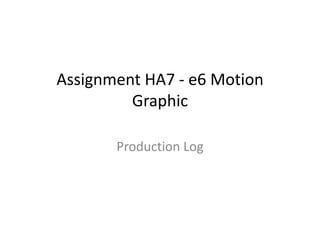 Assignment HA7 - e6 Motion
Graphic
Production Log

 