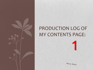 PRODUCTION LOG OF
MY CONTENTS PAGE:

           1
 