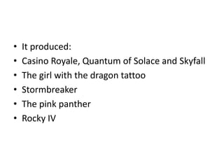 •   It produced:
•   Casino Royale, Quantum of Solace and Skyfall
•   The girl with the dragon tattoo
•   Stormbreaker
•   The pink panther
•   Rocky IV
 