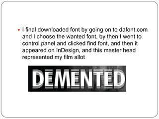  I final downloaded font by going on to dafont.com
 and I choose the wanted font, by then I went to
 control panel and clicked find font, and then it
 appeared on InDesign, and this master head
 represented my film allot
 