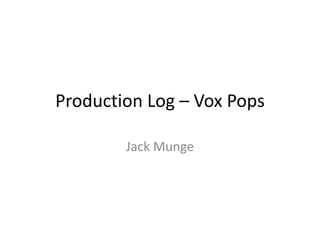 Production Log – Vox Pops
Jack Munge
 