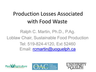 Production Losses Associated
with Food Waste
Ralph C. Martin, Ph.D., P.Ag.
Loblaw Chair, Sustainable Food Production
Tel: 519-824-4120, Ext 52460
Email: rcmartin@uoguelph.ca

 