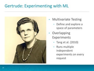 Gertrude: Experimenting with ML
•

Multivariate Testing
•

•

Overlapping
Experiments
•
•

37

Define and explore a
space of parameters

Tang et al. (2010)
Runs multiple
independent
experiments on every
request

 