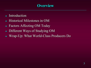 3 
Overview 
 Introduction 
 Historical Milestones in OM 
 Factors Affecting OM Today 
 Different Ways of Studying OM 
 Wrap-Up: What World-Class Producers Do 
 