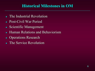 6 
Historical Milestones in OM 
 The Industrial Revolution 
 Post-Civil War Period 
 Scientific Management 
 Human Relations and Behaviorism 
 Operations Research 
 The Service Revolution 
 