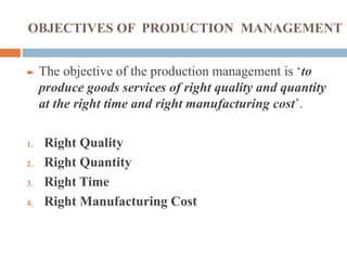 OBJECTIVES OF PRODUCTION MANAGEMENT
 The objective of the production management is ‘to
produce goods services of right quality and quantity
at the right time and right manufacturing cost’.
1. Right Quality
2. Right Quantity
3. Right Time
4. Right Manufacturing Cost
 