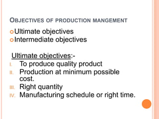 OBJECTIVES OF PRODUCTION MANGEMENT
Ultimate objectives
Intermediate objectives
Ultimate objectives:-
I. To produce quality product
II. Production at minimum possible
cost.
III. Right quantity
IV. Manufacturing schedule or right time.
 