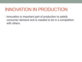 INNOVATION IN PRODUCTION
• Innovation is important part of production to satisfy
consumer demand and is needed to be in a competition
with others.
 